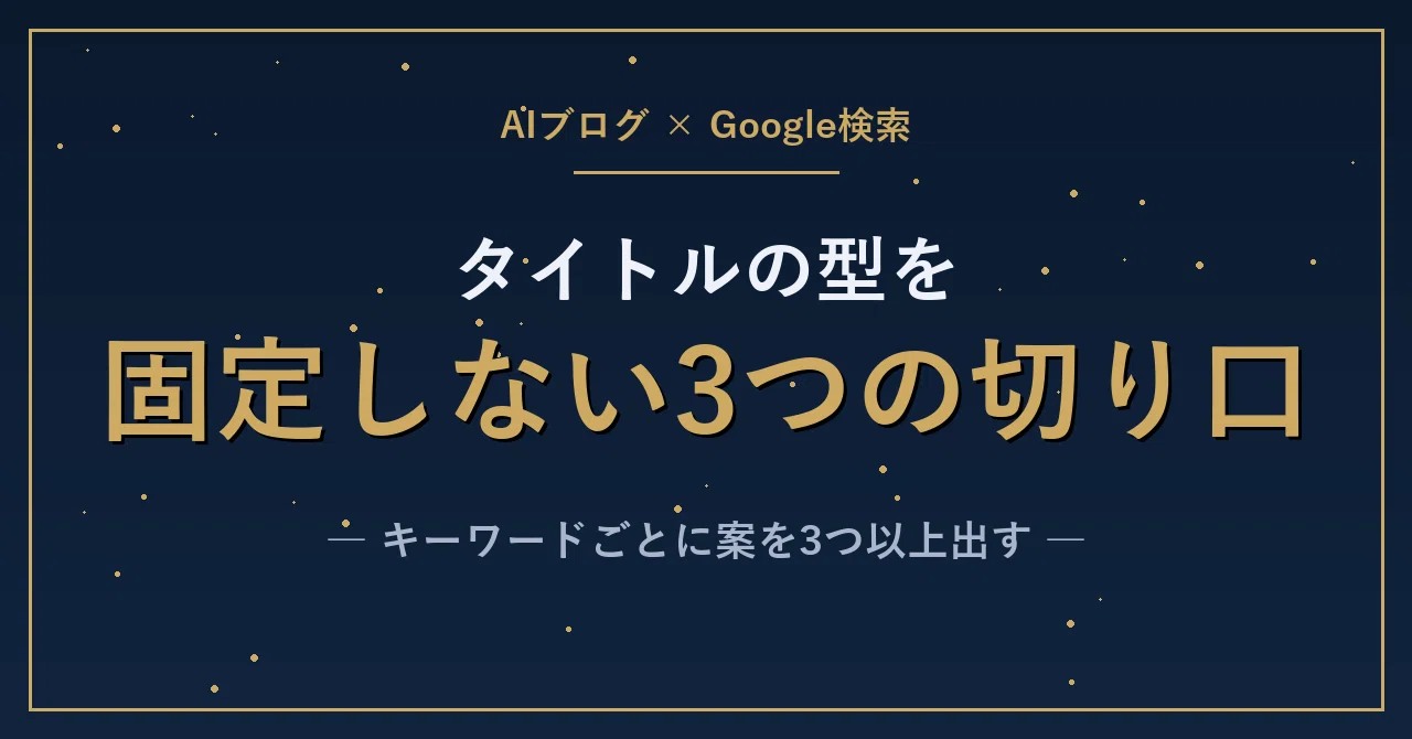 AIブログのタイトルを1つの型に固定しない3つの切り口、Google検索向けに案を3つ以上…