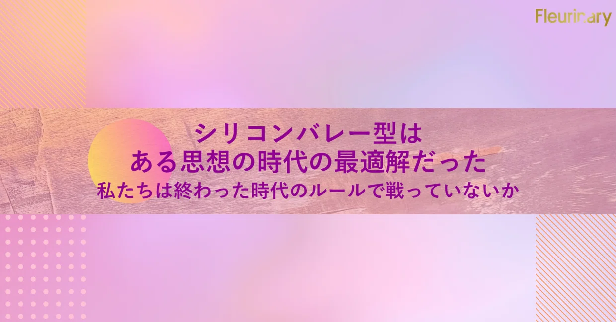 シリコンバレー型は、ある思想の時代の最適解だった：私たちは終わった時代のルールで戦っていないか