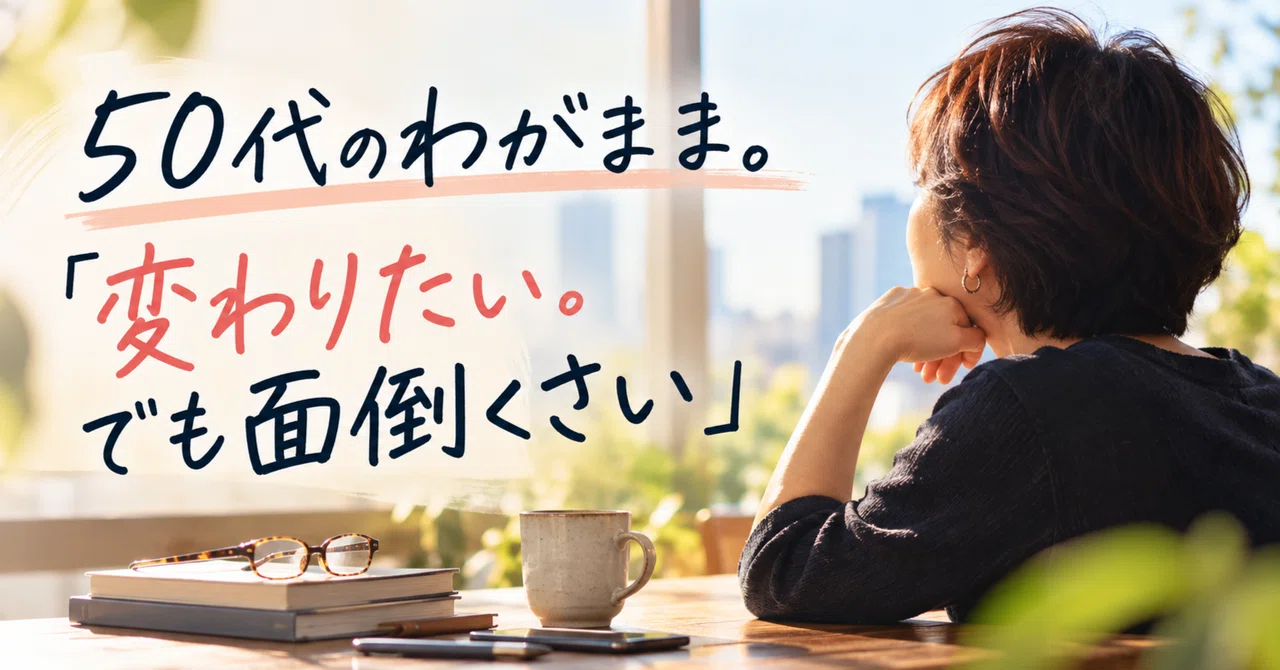 50代のわがまま。「変わりたい。でも面倒くさい」｜coach kumi | 50代からの「これから」をデザインする