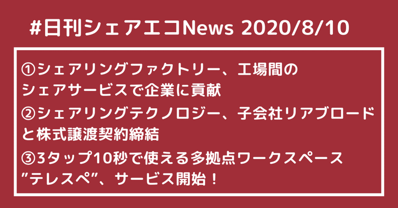 #日刊シェアエコニュース　シェアリングファクトリー、工場間のシェアサービスで企業に貢献♢シェアリングテクノロジー、子会社リアブロードと株式譲渡契約締結♢3タップ10秒で使える多拠点ワークスペース”テレスぺ”、サービス開始！【2020/8/10】