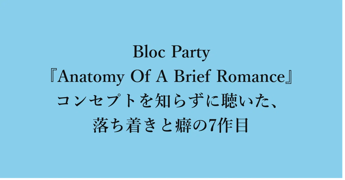 Types D Dissection Bloc Party『Anatomy Of A Brief Romance』-- コンセプトを知らずに聴いた、落ち着きと癖の7作目|m→i