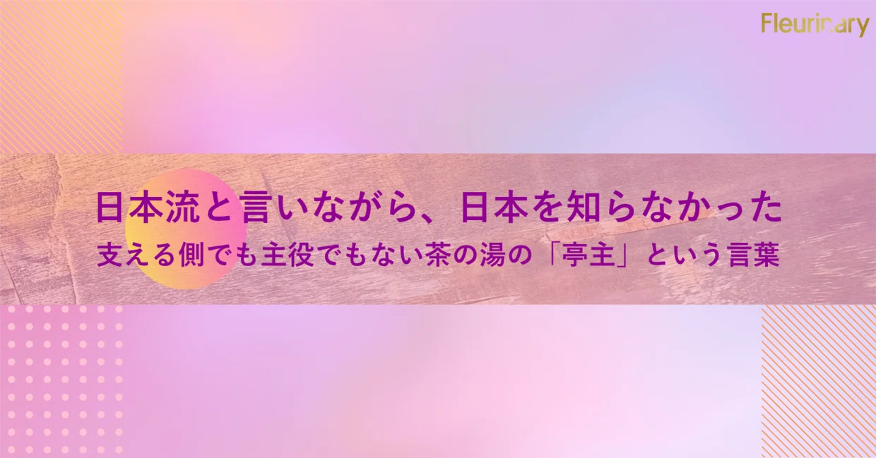 日本流と言いながら、日本を知らなかった：支える側でも主役でもない茶の湯の「亭主」という言葉