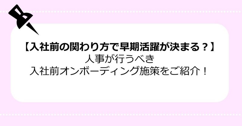 【入社前の関わり方で早期活躍が決まる？】人事が行うべき入社前オンボーディング施策をご紹介！