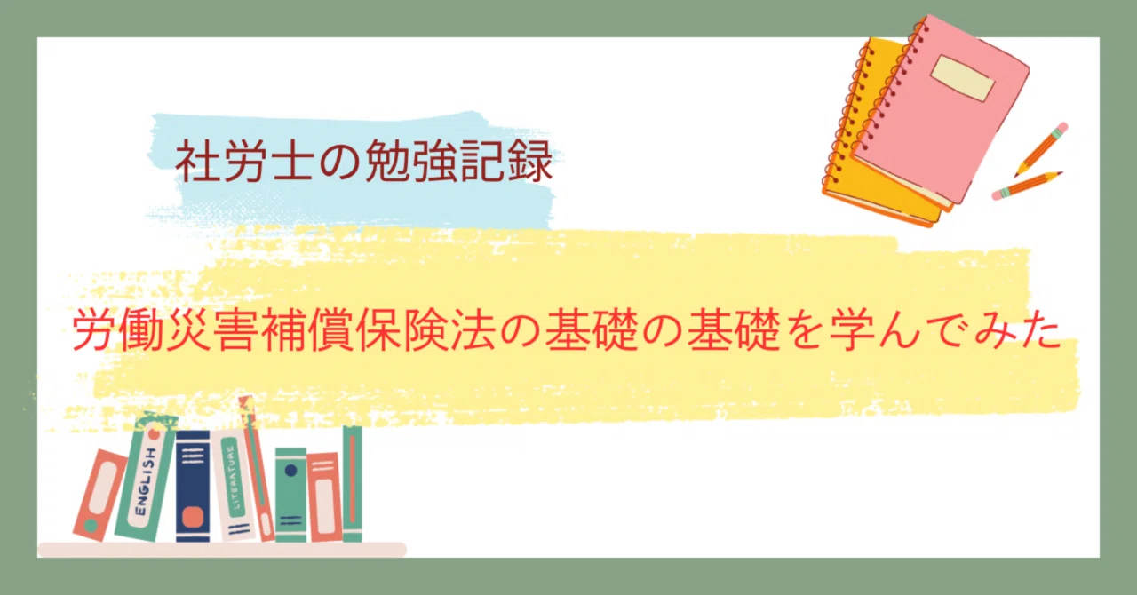 社労士の勉強記録｜労働者災害補償保険法の基礎の基礎を学んでみた