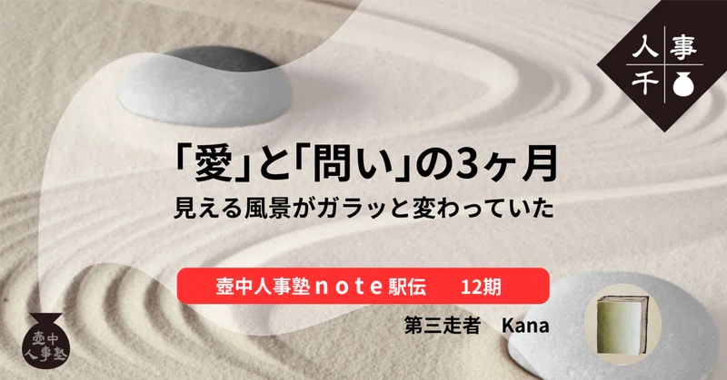 「愛」と「問い」の3ヶ月 見える風景がガラッと変わっていた【壺中人事塾note駅伝 12期生-3.Kana】