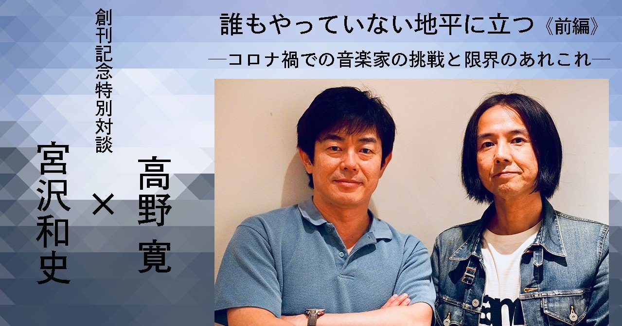 08 創刊記念特別対談 高野寛 宮沢和史 誰もやっていない地平に立つ 前編 コロナ禍での音楽家の挑戦と限界のあれこれ E Magazine Latina