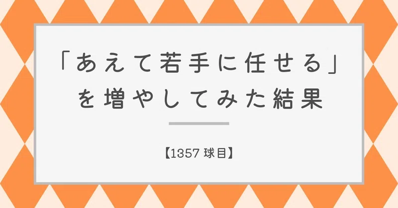 【1357球目】「あえて若手に任せる」を増やしてみた結果