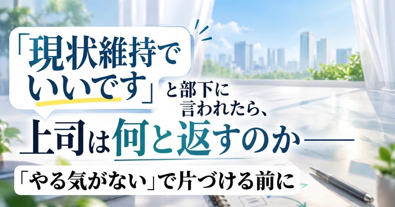 「現状維持でいいです」と部下に言われたら、上司は何と返すのか――「やる気がない」で片づける前に