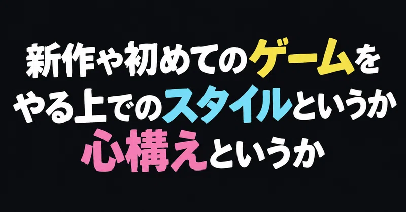 新作や初めてのゲームをやる上でのスタイルというか心構えというか