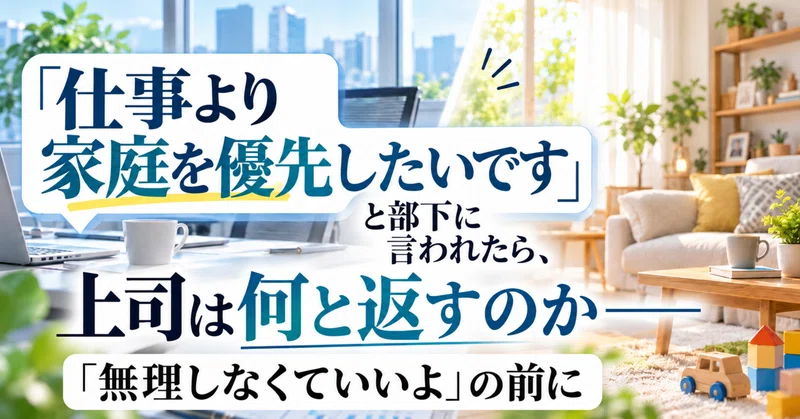「仕事より家庭を優先したいです」と部下に言われたら、上司は何と返すのか――「無理しなくていいよ」の前に