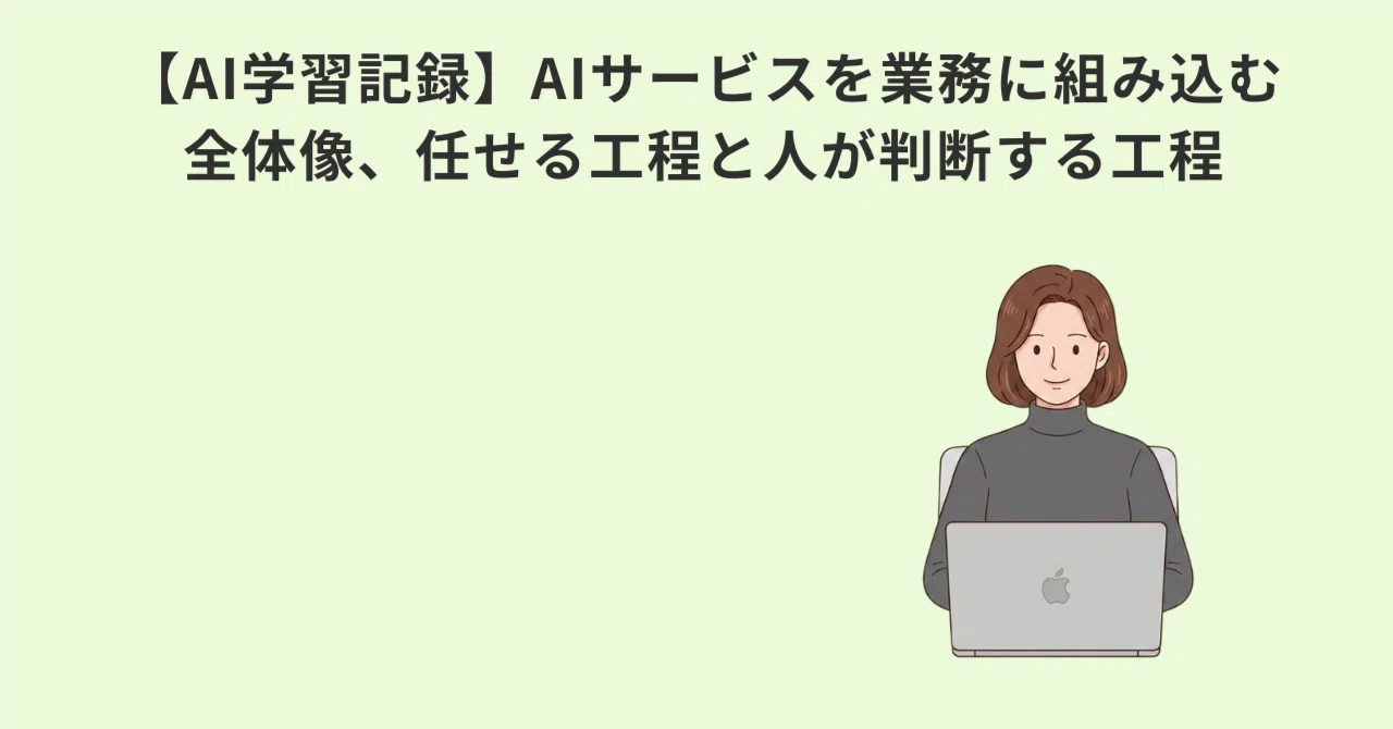 【AI学習記録】AIサービスを業務に組み込む全体像、任せる工程と人が判断する工程
