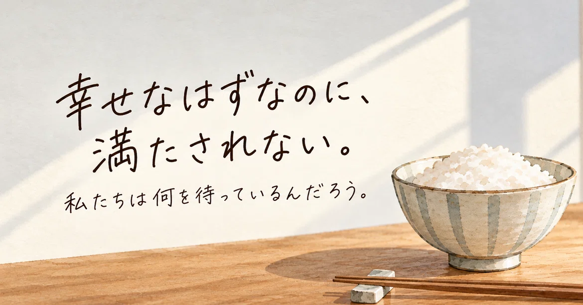 幸せなはずなのに、満たされない。私たちは何を待っているんだろう。｜はらのたし｜誰かの心の足しに。