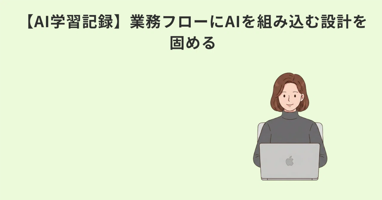 【AI学習記録】業務フローにAIを組み込む設計を固める