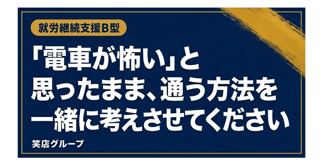 「전철이 무섭다」고 느끼면서도, 통원하는 방법을 함께 고민하게 해주세요｜笑店グループ【公式】｜就労継続支援B型（京都・大阪）