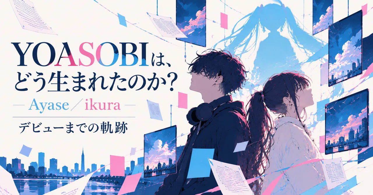 YOASOBIは、どう生まれたのか？ Ayaseとikura、デビューまでの軌跡