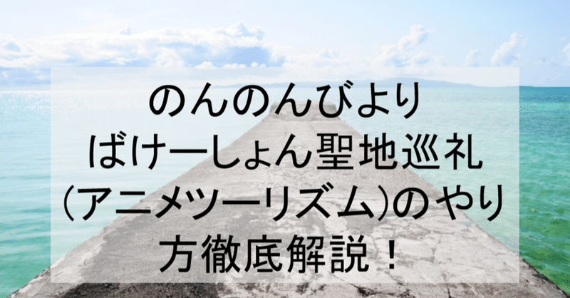 のんのんびより ばけーしょんの沖縄聖地巡礼 アニメツーリズム のやり方徹底解説 ロケ地 場所と行き方を舞台解説 のんびり3期 アニメ聖地巡礼 旅する 亜人 Note