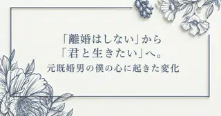 「離婚はしない」から「君と生きたい」へ。元既婚男の僕の心に起きた変化
