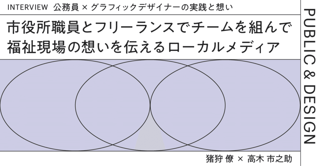 市役所職員とフリーランスでチームを組んで 福祉の想いを伝えるローカルメディア 公務員 グラフィックデザイナーの実践と想い 猪狩 僚 高木 市之助 Rika Ishitsuka Note 市役所職員とフリーランスでチームを組んで 福祉の想いを伝えるローカルメディア 公務員 グラフィックデザイナーの実践と想い 猪狩 僚 高木 市之助 Rika Ishitsuka Note