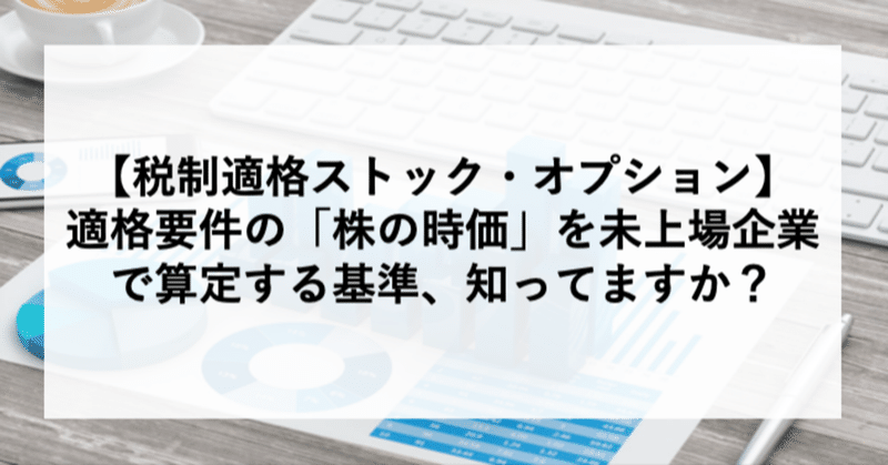 【税制適格ストック・オプション】
適格要件の「株の時価」を未上場企業で算定する基準、知ってますか？