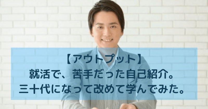 【アウトプット】就活で、苦手だった自己紹介。三十代になって改めて学んでみた。（from アウトプット大全）