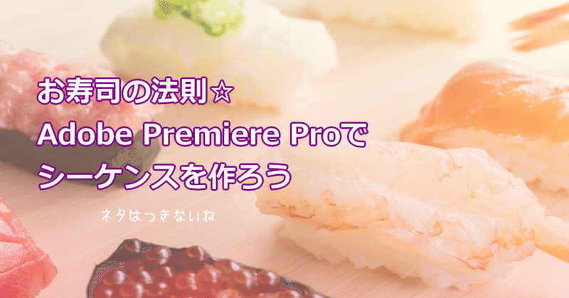 教材動画作成の基礎、お寿司の法則☆Adobe Premiere Proでシーケンスを作ろう