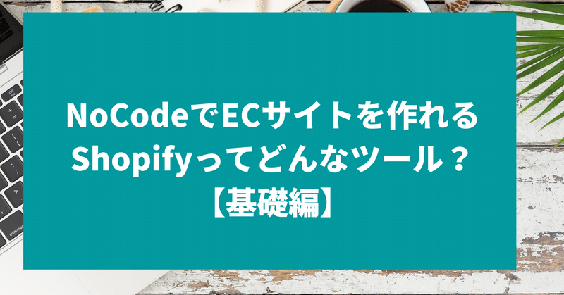 NoCodeでECサイトを作れるShopifyってどんなツール？【基礎編】