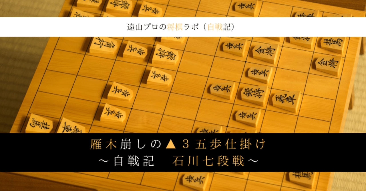 雁木崩しの 3五歩仕掛け 自戦記 石川 陽 七段戦 遠山雄亮 将棋プロ棋士 Note 雁木崩しの 3五歩仕掛け 自戦記 石川 陽 七段戦 遠山雄亮 将棋プロ棋士 Note