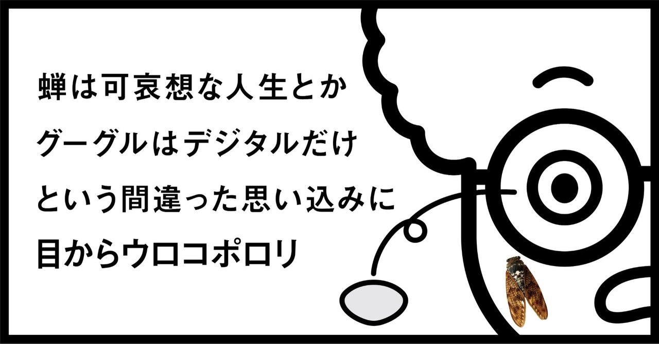 蝉は可哀想な人生とかグーグルはデジタルだけという間違った思い込みに目からウロコポロリ 秋山具義 Note