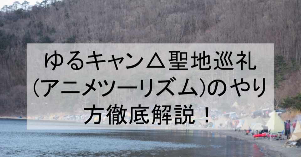 ゆるキャン 聖地巡礼 アニメツーリズム のやり方舞台解説 キャンプ場や本栖湖 ほったらかし温泉などロケ地 場所と行き方を解説 山梨 長野等 アニメ聖地巡礼 旅する亜人 Note