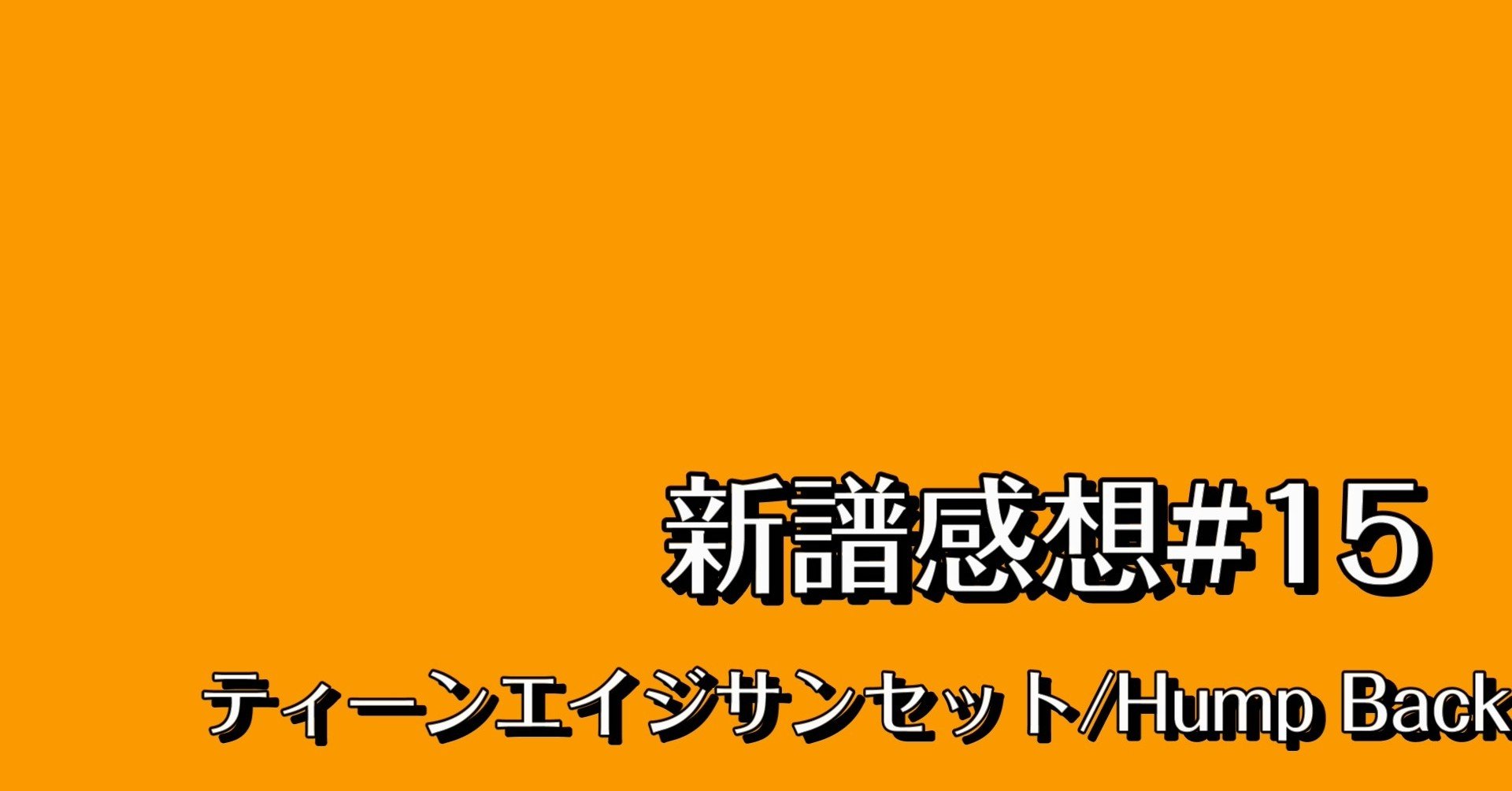 新譜感想 15 ティーンエイジサンセット Hump Back Chan C Hanagumi Note