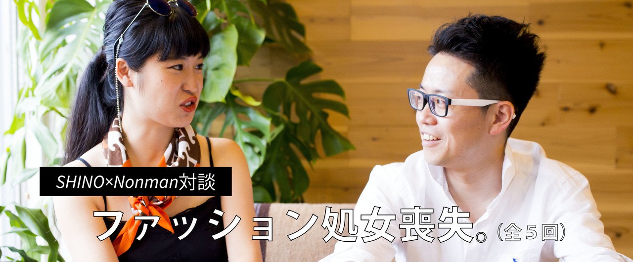 Shino Nonman対談 ファッション処女喪失 Vol 5 Shino Note Shino Nonman対談 ファッション処女喪失 Vol 5 Shino Note