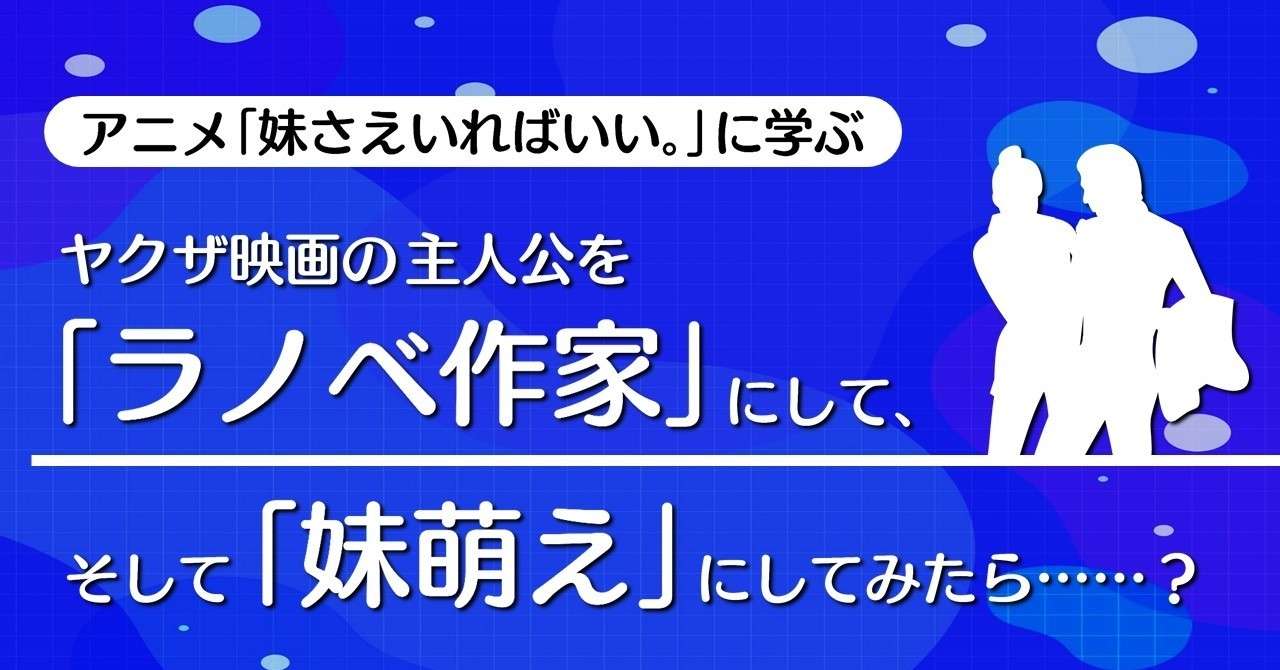 ヤクザ映画の主人公を ラノベ 作家 にして そして 妹好き にしてみたら 妹さえいればいい に学ぶテクニック 100 ツールズ 創作の技術 Note