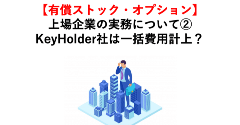 【有償ストック・オプション】上場企業の実務について②
KeyHolder社は一括費用計上？