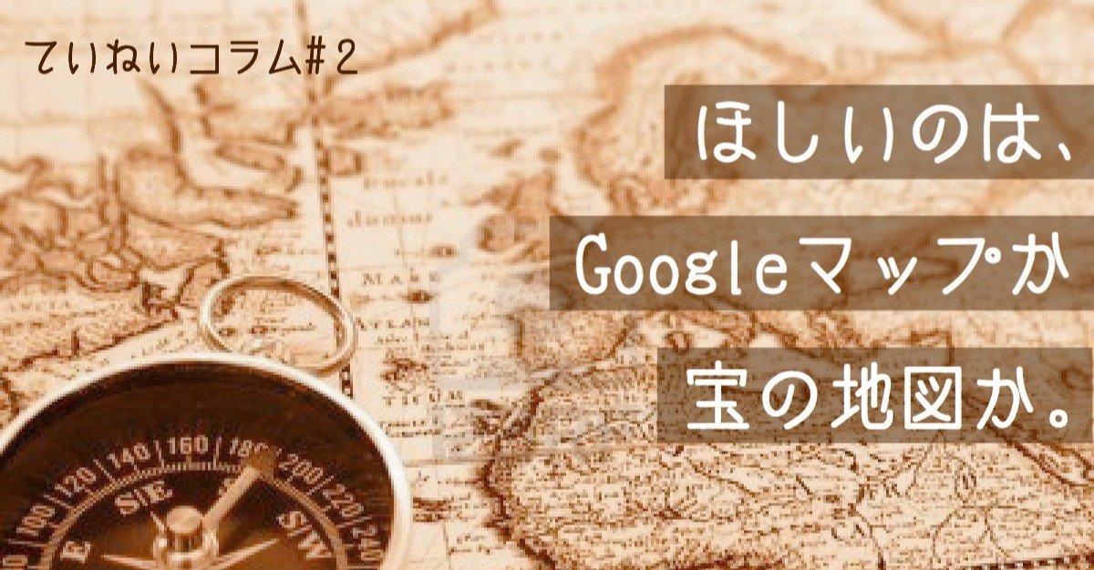 ほしいのは Googleマップか宝の地図か ていねいコラム 2 ていねい通販 Gift 仕事という贈りもの Note
