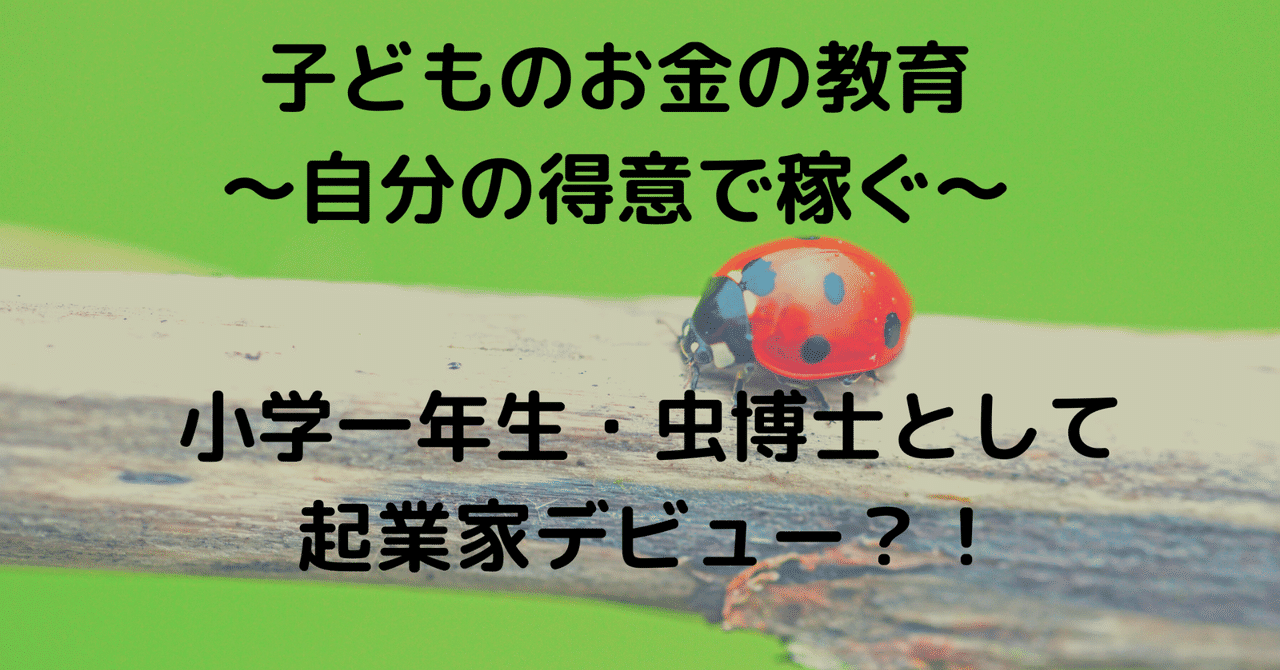 子供のお金の教育 稼ぐ １ 小学1年生 虫博士として起業家デビュー 元気を毎日ラジオでお届け 音声配信虫育児ワーママかお Note