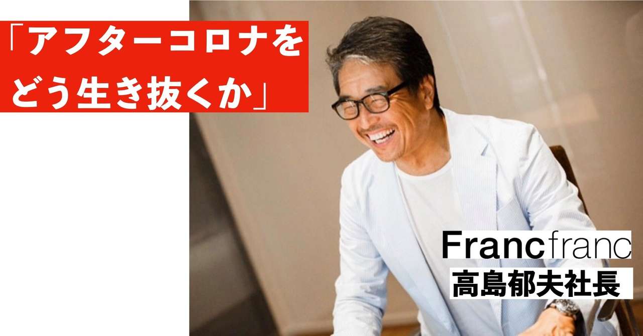 Francfranc社長 高島郁夫は なぜコロナ後の四半期に過去最高益を出すことができたのか 後編 本田直之 Note