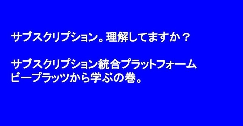 サブスクリプション統合プラットフォーム:ビープラッツ。急拡大を見せるサブスクリプションビジネスの中で、ビジネスの黒子となるサービスの詳細を掘り下げる回。