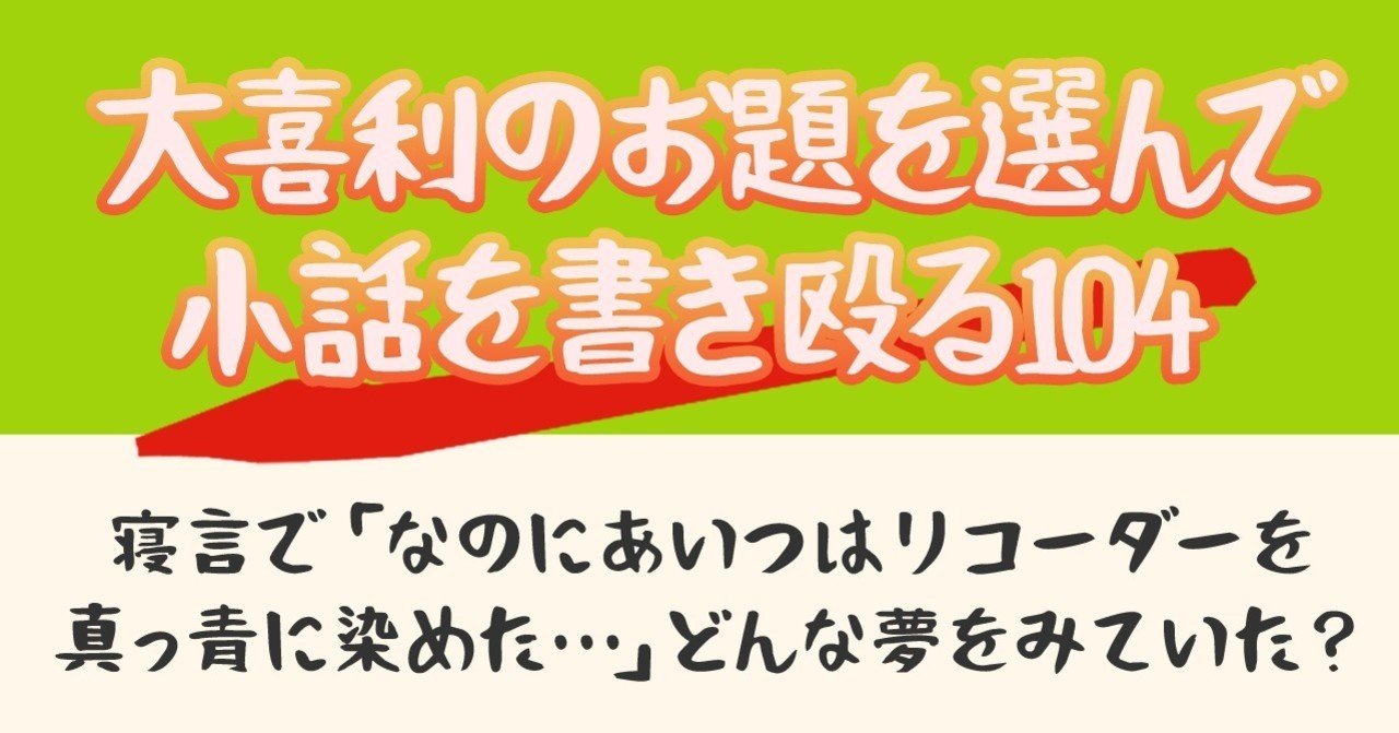 大喜利のお題を選んで小話を書きなぐる104 寝言で なのにあいつはリコーダーを真っ青に染めた どんな夢をみていた Natsuki Abe Note