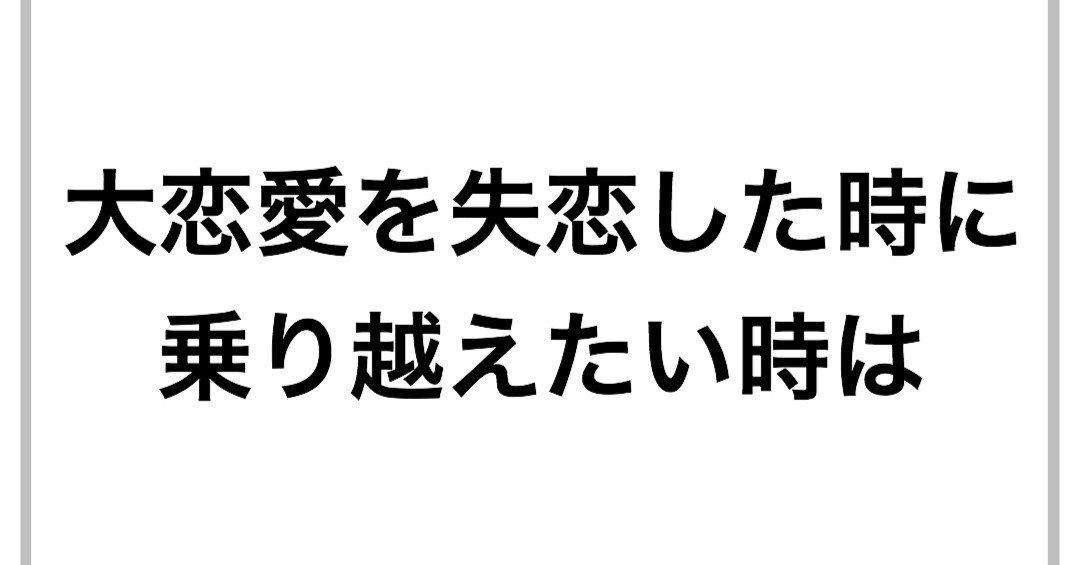 大恋愛を失恋した時に乗り越えたい時は 毎日に幸あれ Note