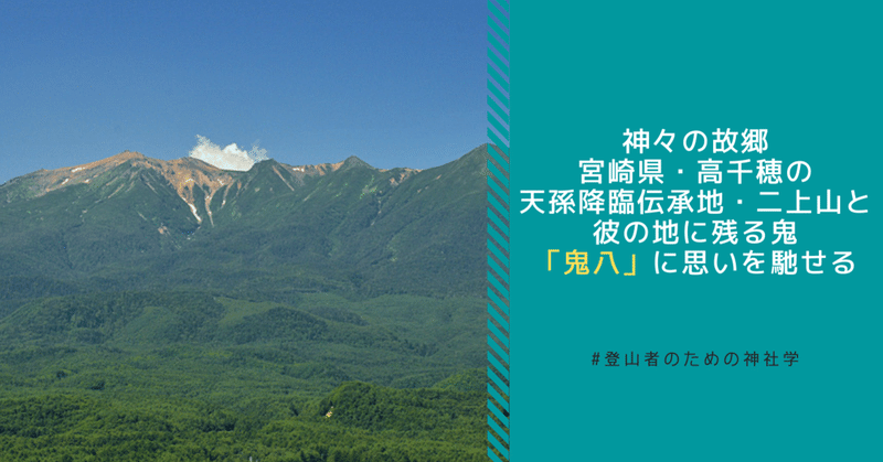 神々の故郷、宮崎県・高千穂の天孫降臨伝承地・二上山と、彼の地に残る鬼・「鬼八」に思いを馳せる