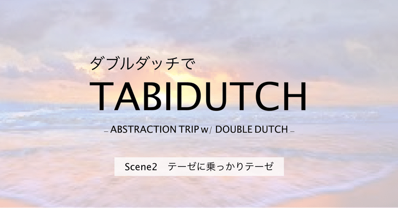 TABIDUTCH｜Scene2 テーゼに乗っかりテーゼ