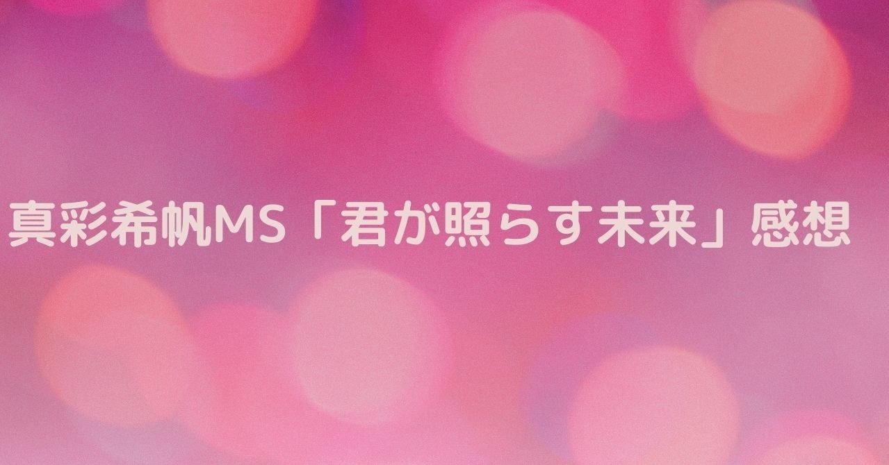 真彩希帆ms 君が照らす未来 感想 むー Note 真彩希帆ms 君が照らす未来 感想 むー Note