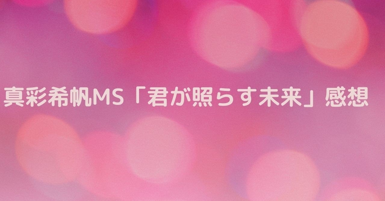 真彩希帆ms 君が照らす未来 感想 むー Note