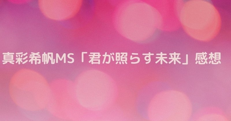 真彩希帆MS「君が照らす未来」感想