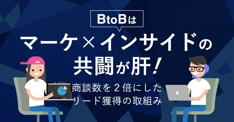 BtoBは、マーケ×インサイドの共闘が肝！　商談数を２倍にしたリード獲得の取組み