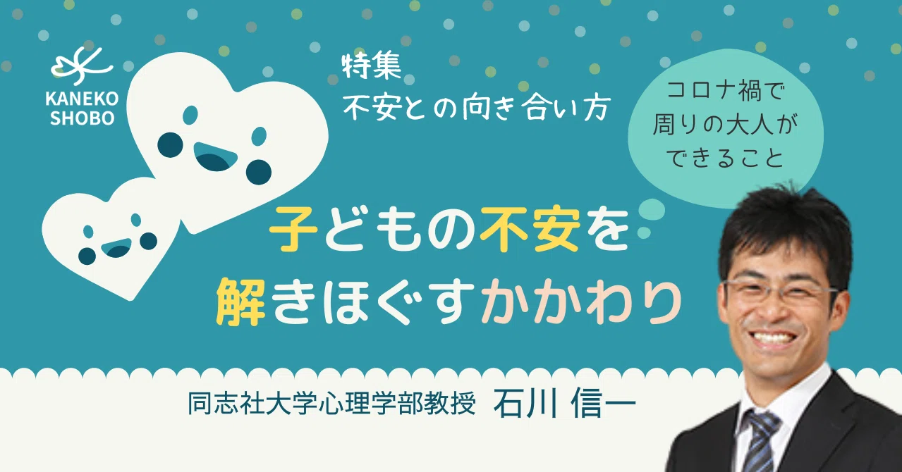 子どもの不安を解きほぐすかかわり コロナ禍で周りの大人ができること 石川信一 同志社大学心理学部教授 不安との向き合い方 こころ のための専門メディア 金子書房