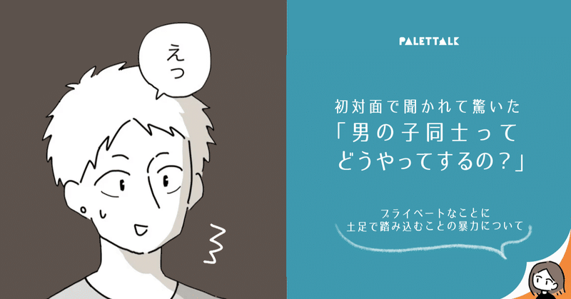 初対面で聞かれて驚いた 男の子同士ってどうやってするの プライベートなことに土足で踏み込むことの暴力について 漫画でわかるlgbtq パレットーク Note