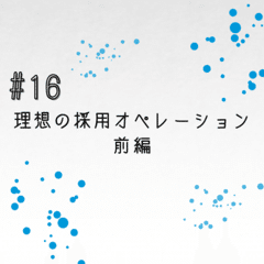 #16 理想の採用オペレーションとは？前編