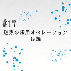 #17 理想の採用オペレーションとは？後編