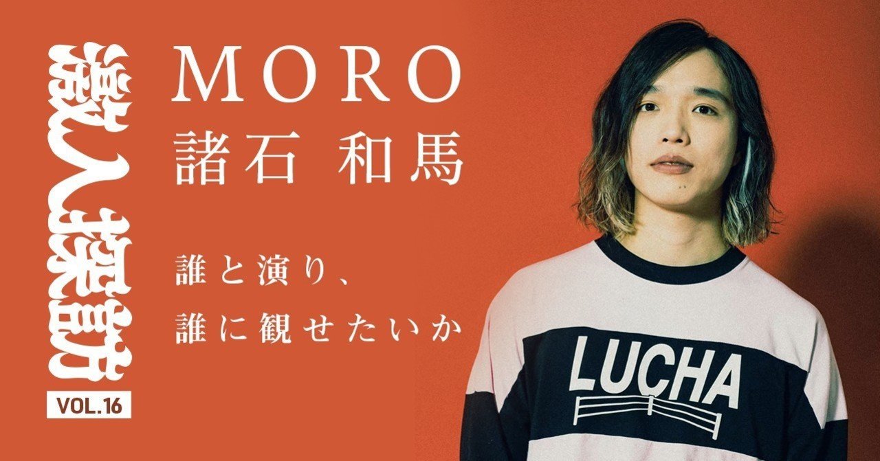 激人探訪 Vol.16 MORO（諸石 和馬）~誰と演り、誰に観せたいか
